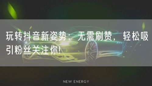 玩转抖音新姿势：无需刷赞，轻松吸引粉丝关注你!