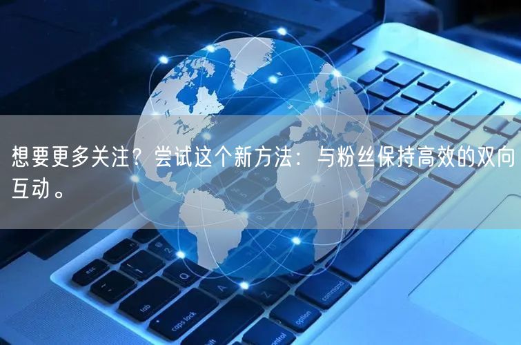 想要更多关注？尝试这个新方法：与粉丝保持高效的双向互动。
