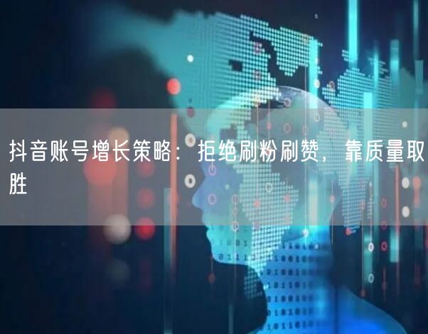 抖音账号增长策略：拒绝刷粉刷赞，靠质量取胜