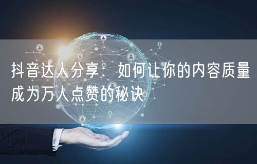 抖音达人分享：如何让你的内容质量成为万人点赞的秘诀