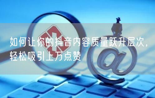 如何让你的抖音内容质量跃升层次，轻松吸引上万点赞