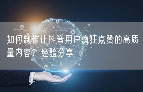 如何制作让抖音用户疯狂点赞的高质量内容？经验分享