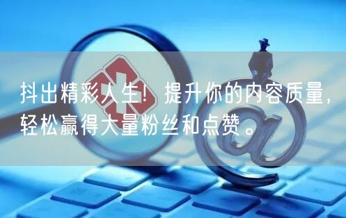 抖出精彩人生！提升你的内容质量，轻松赢得大量粉丝和点赞。