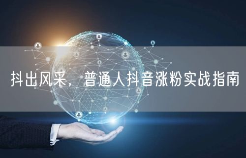 抖出风采，普通人抖音涨粉实战指南