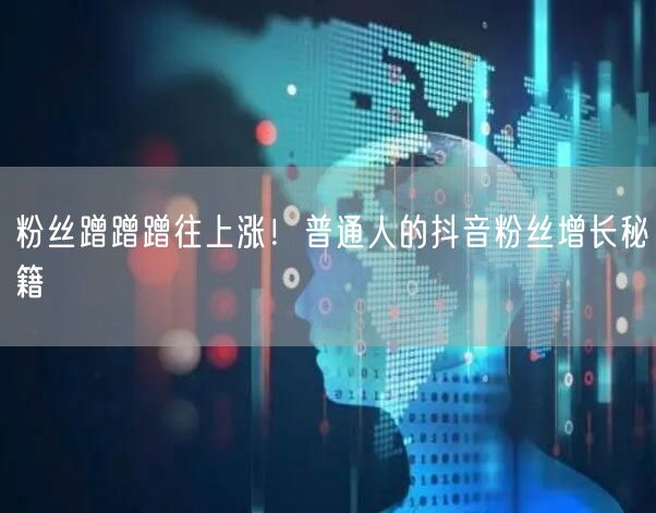 粉丝蹭蹭蹭往上涨！普通人的抖音粉丝增长秘籍