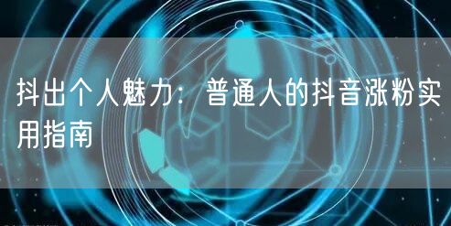 抖出个人魅力：普通人的抖音涨粉实用指南