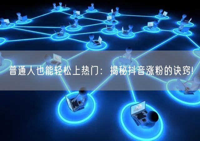 普通人也能轻松上热门：揭秘抖音涨粉的诀窍!