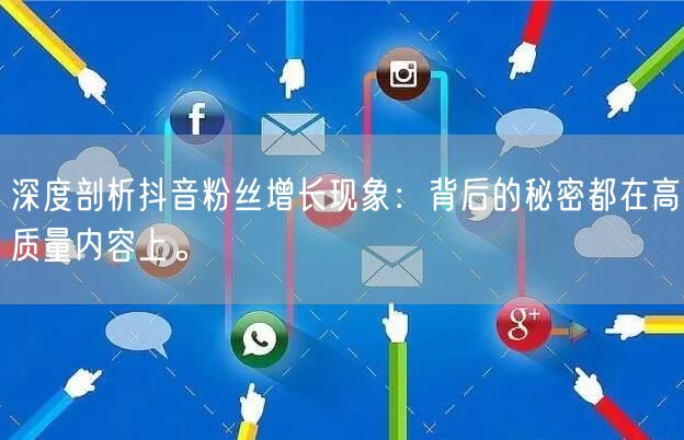 深度剖析抖音粉丝增长现象：背后的秘密都在高质量内容上。