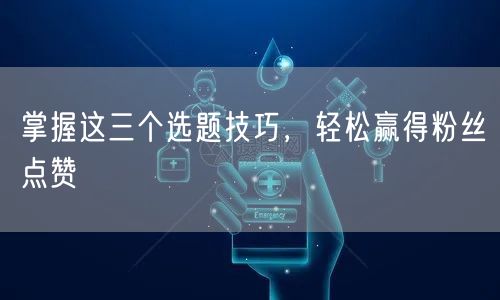 掌握这三个选题技巧，轻松赢得粉丝点赞