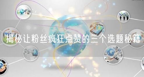 揭秘让粉丝疯狂点赞的三个选题秘籍