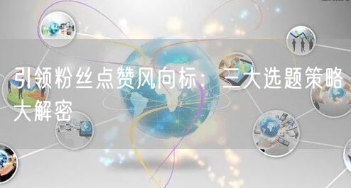 引领粉丝点赞风向标：三大选题策略大解密