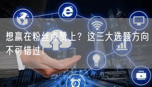想赢在粉丝点赞上？这三大选题方向不可错过！