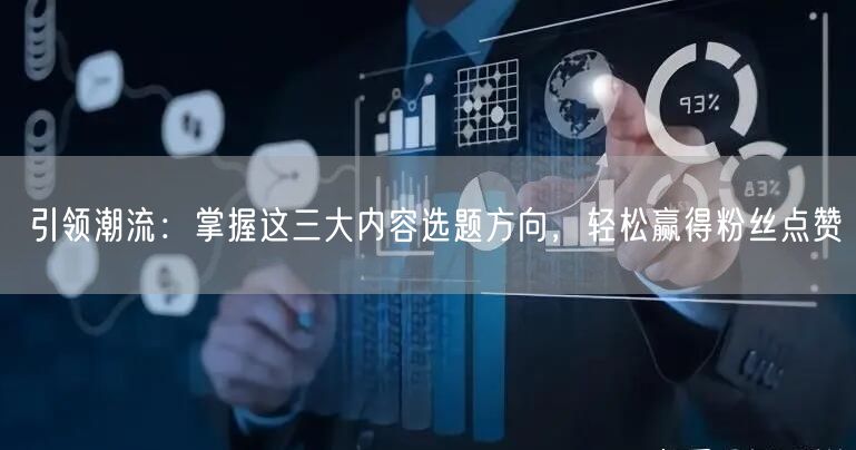 引领潮流：掌握这三大内容选题方向，轻松赢得粉丝点赞