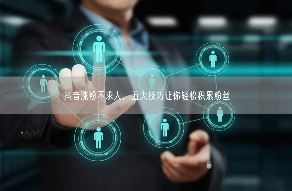 抖音涨粉不求人，五大技巧让你轻松积累粉丝