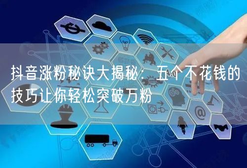 抖音涨粉秘诀大揭秘：五个不花钱的技巧让你轻松突破万粉