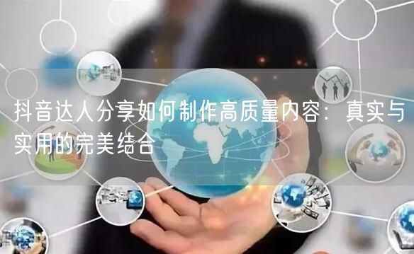 抖音达人分享如何制作高质量内容：真实与实用的完美结合