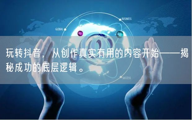 玩转抖音，从创作真实有用的内容开始——揭秘成功的底层逻辑。