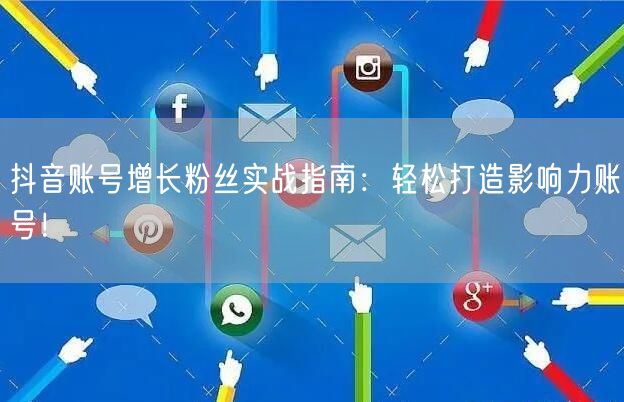 抖音账号增长粉丝实战指南：轻松打造影响力账号！