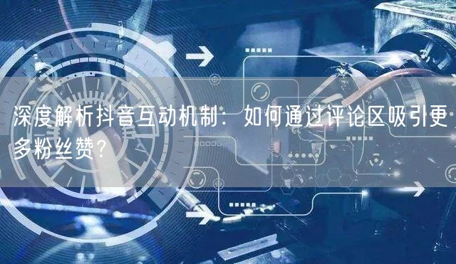 深度解析抖音互动机制：如何通过评论区吸引更多粉丝赞？
