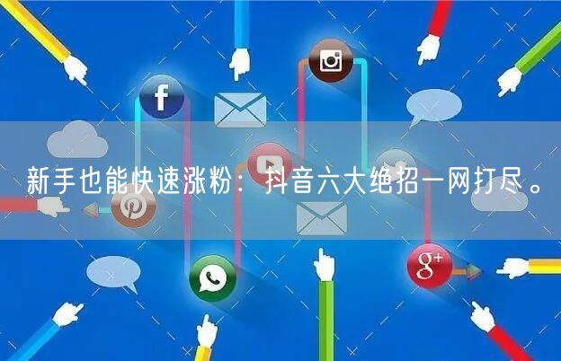 新手也能快速涨粉：抖音六大绝招一网打尽。