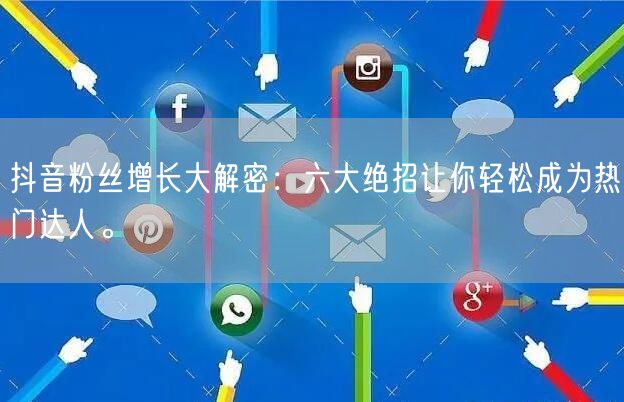 抖音粉丝增长大解密：六大绝招让你轻松成为热门达人。