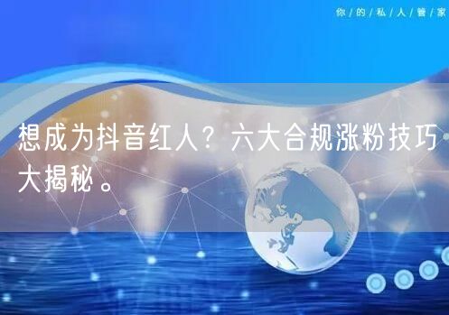 想成为抖音红人？六大合规涨粉技巧大揭秘。
