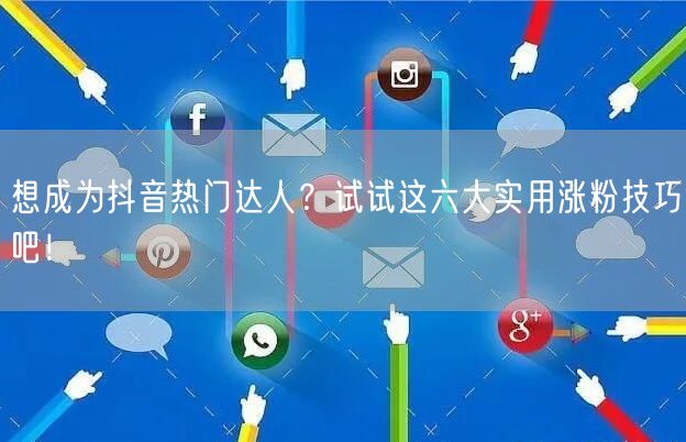 想成为抖音热门达人？试试这六大实用涨粉技巧吧！