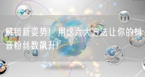 解锁新姿势！用这六大方法让你的抖音粉丝数飙升!