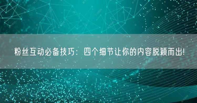 粉丝互动必备技巧：四个细节让你的内容脱颖而出!