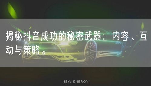 揭秘抖音成功的秘密武器：内容、互动与策略。