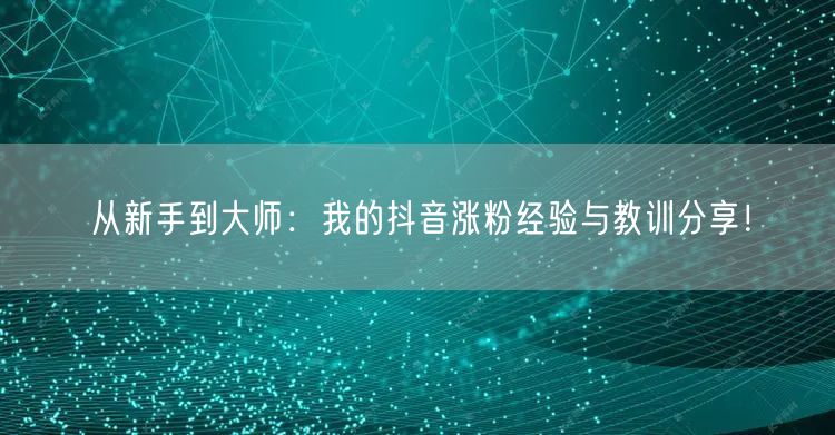 从新手到大师：我的抖音涨粉经验与教训分享！