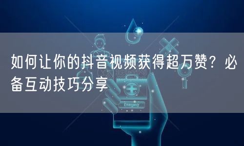如何让你的抖音视频获得超万赞？必备互动技巧分享