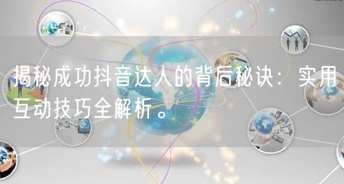 揭秘成功抖音达人的背后秘诀：实用互动技巧全解析。