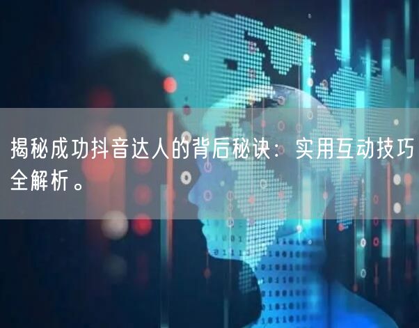 揭秘成功抖音达人的背后秘诀：实用互动技巧全解析。