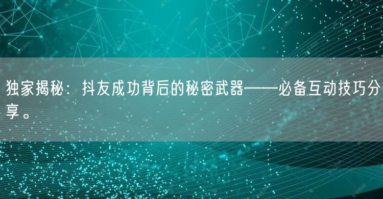 独家揭秘：抖友成功背后的秘密武器——必备互动技巧分享。