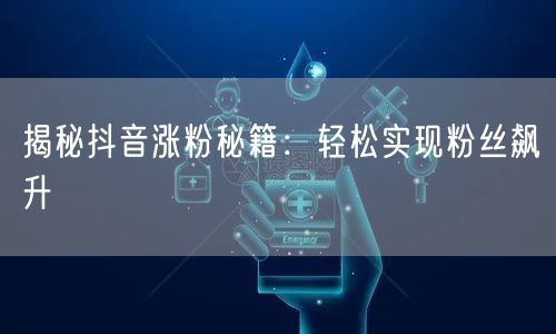 揭秘抖音涨粉秘籍：轻松实现粉丝飙升
