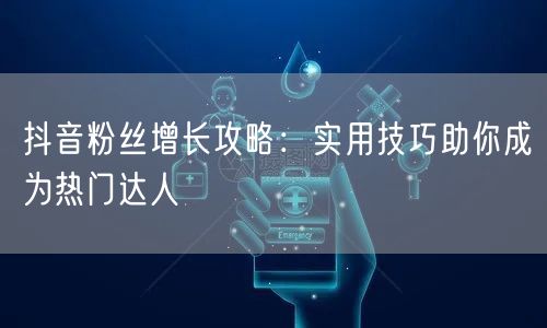 抖音粉丝增长攻略：实用技巧助你成为热门达人