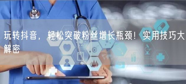 玩转抖音，轻松突破粉丝增长瓶颈！实用技巧大解密