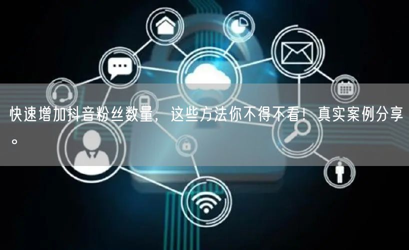 快速增加抖音粉丝数量，这些方法你不得不看！真实案例分享。