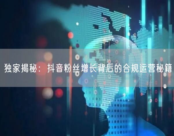 独家揭秘：抖音粉丝增长背后的合规运营秘籍