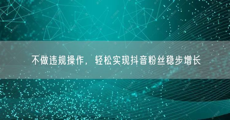不做违规操作，轻松实现抖音粉丝稳步增长