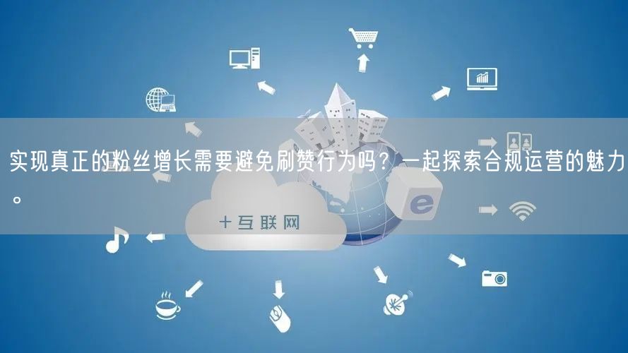 实现真正的粉丝增长需要避免刷赞行为吗？一起探索合规运营的魅力。