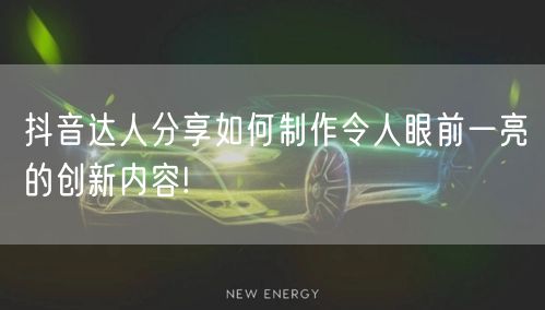 抖音达人分享如何制作令人眼前一亮的创新内容!