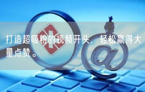 打造超吸粉的视频开头，轻松赢得大量点赞。