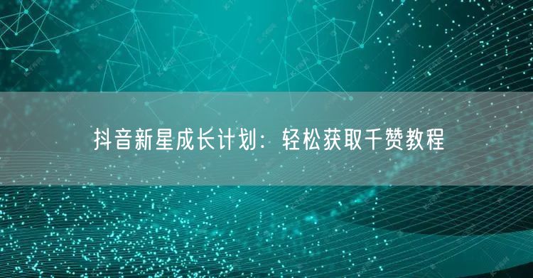 抖音新星成长计划：轻松获取千赞教程