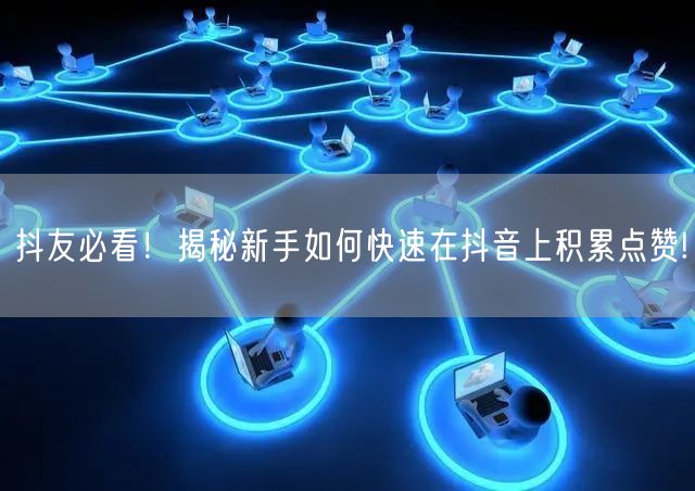抖友必看！揭秘新手如何快速在抖音上积累点赞!