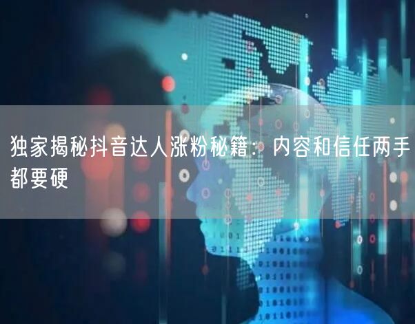 独家揭秘抖音达人涨粉秘籍：内容和信任两手都要硬