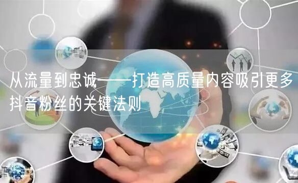从流量到忠诚——打造高质量内容吸引更多抖音粉丝的关键法则