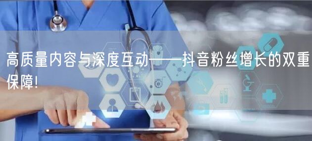 高质量内容与深度互动——抖音粉丝增长的双重保障!