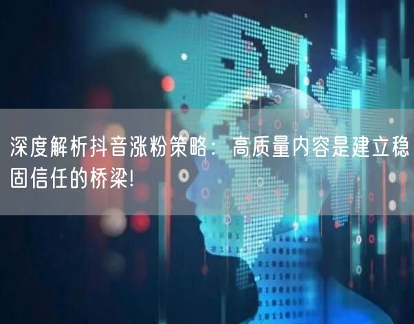深度解析抖音涨粉策略：高质量内容是建立稳固信任的桥梁!